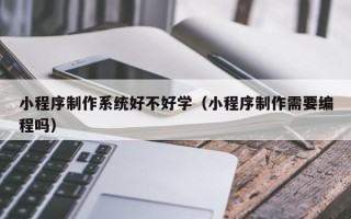 瓦房店小程序制作系统好不好学（小程序制作需要编程吗）