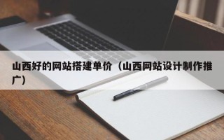 瓦房店山西好的网站搭建单价（山西网站设计制作推广）