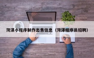 瓦房店菏泽小程序制作出售信息（菏泽程序员招聘）