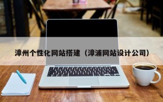 瓦房店漳州个性化网站搭建（漳浦网站设计公司）
