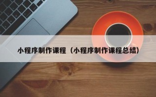 瓦房店小程序制作课程（小程序制作课程总结）