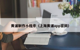 瓦房店黄浦制作小程序（上海黄浦app官网）