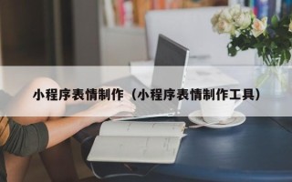 瓦房店小程序表情制作（小程序表情制作工具）