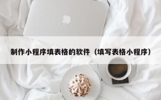 瓦房店制作小程序填表格的软件（填写表格小程序）