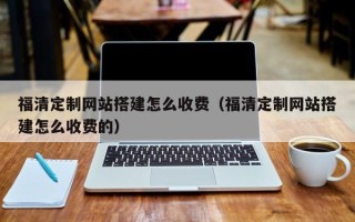 瓦房店福清定制网站搭建怎么收费（福清定制网站搭建怎么收费的）