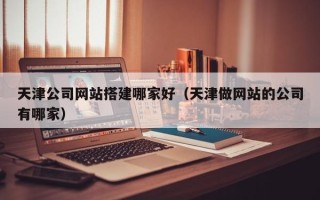 瓦房店天津公司网站搭建哪家好（天津做网站的公司有哪家）