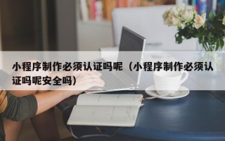瓦房店小程序制作必须认证吗呢（小程序制作必须认证吗呢安全吗）