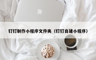 瓦房店钉钉制作小程序文件夹（钉钉自建小程序）