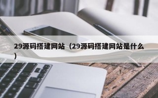 瓦房店29源码搭建网站（29源码搭建网站是什么）