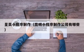 瓦房店呈贡小程序制作（昆明小程序制作公司有哪些）