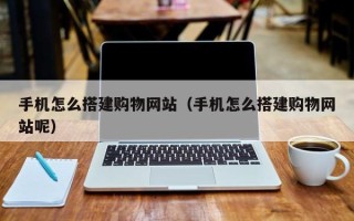 瓦房店手机怎么搭建购物网站（手机怎么搭建购物网站呢）