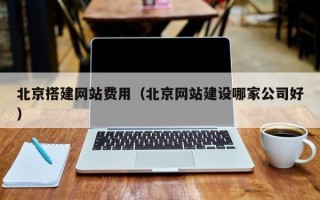 瓦房店北京搭建网站费用（北京网站建设哪家公司好）