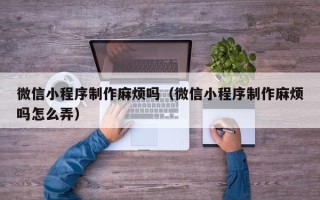 瓦房店微信小程序制作麻烦吗（微信小程序制作麻烦吗怎么弄）