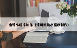 瓦房店南漳小程序制作（漳州微信小程序制作）