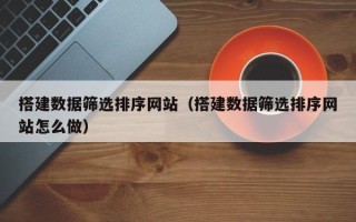 瓦房店搭建数据筛选排序网站（搭建数据筛选排序网站怎么做）