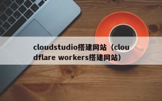 瓦房店cloudstudio搭建网站（cloudflare workers搭建网站）