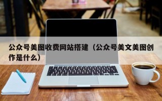 瓦房店公众号美图收费网站搭建（公众号美文美图创作是什么）
