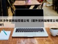 瓦房店长沙外贸网站搭建公司（建外贸网站哪家公司好）