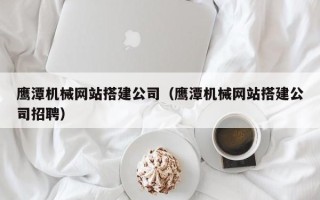 瓦房店鹰潭机械网站搭建公司（鹰潭机械网站搭建公司招聘）
