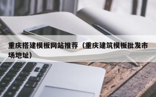 瓦房店重庆搭建模板网站推荐（重庆建筑模板批发市场地址）