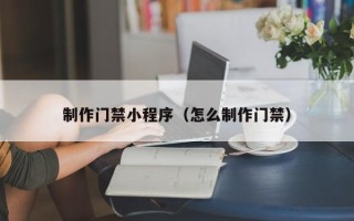 瓦房店制作门禁小程序（怎么制作门禁）
